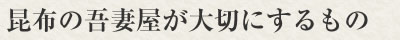 昆布の吾妻屋が大切にすること